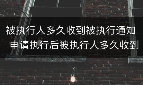 被执行人多久收到被执行通知 申请执行后被执行人多久收到通知