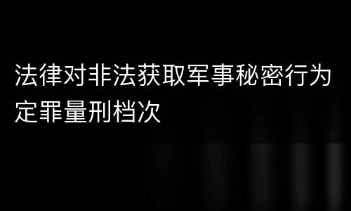 法律对非法获取军事秘密行为定罪量刑档次