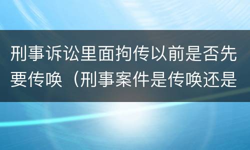 刑事诉讼里面拘传以前是否先要传唤（刑事案件是传唤还是拘传）