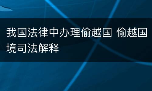 我国法律中办理偷越国 偷越国境司法解释