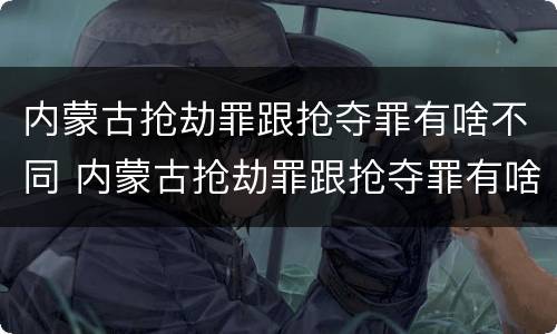 内蒙古抢劫罪跟抢夺罪有啥不同 内蒙古抢劫罪跟抢夺罪有啥不同吗
