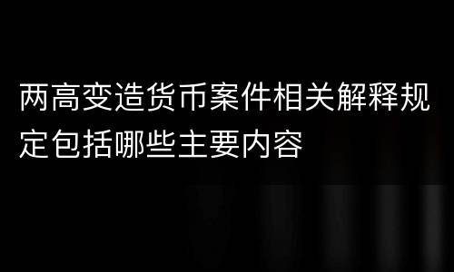 两高变造货币案件相关解释规定包括哪些主要内容