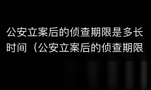 公安立案后的侦查期限是多长时间（公安立案后的侦查期限是多长时间内）