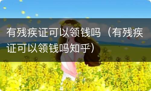 有残疾证可以领钱吗（有残疾证可以领钱吗知乎）