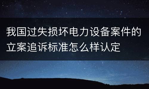 我国过失损坏电力设备案件的立案追诉标准怎么样认定