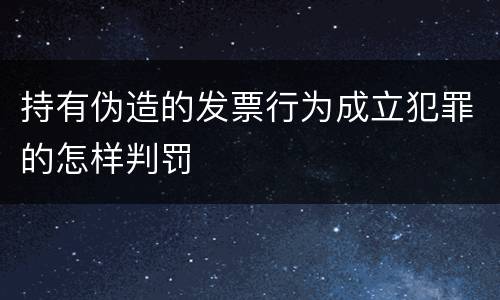 持有伪造的发票行为成立犯罪的怎样判罚