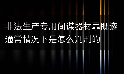 非法生产专用间谍器材罪既遂通常情况下是怎么判刑的