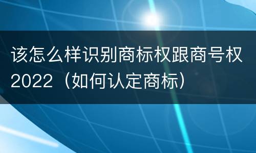 该怎么样识别商标权跟商号权2022（如何认定商标）