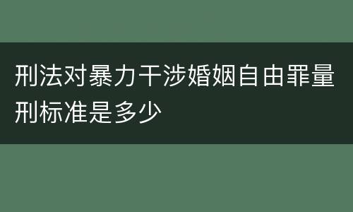 刑法对暴力干涉婚姻自由罪量刑标准是多少