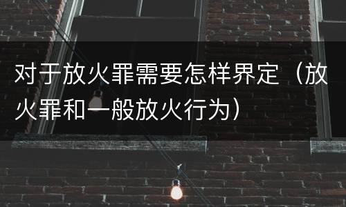 对于放火罪需要怎样界定（放火罪和一般放火行为）