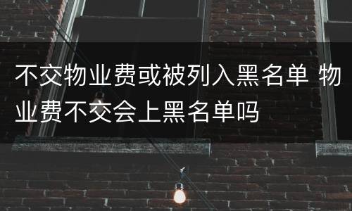 不交物业费或被列入黑名单 物业费不交会上黑名单吗