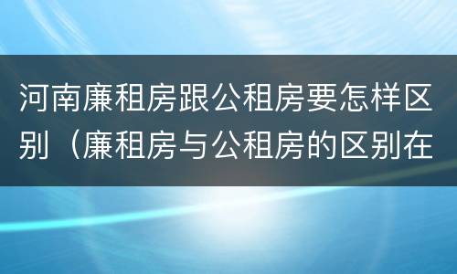 河南廉租房跟公租房要怎样区别（廉租房与公租房的区别在哪里）