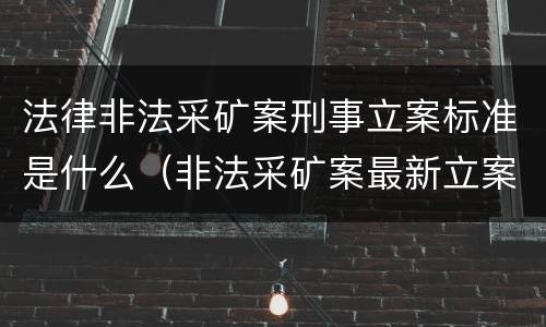 法律非法采矿案刑事立案标准是什么（非法采矿案最新立案标准和量刑）