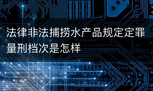 法律非法捕捞水产品规定定罪量刑档次是怎样