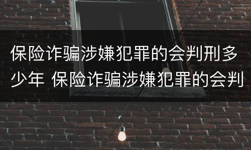 保险诈骗涉嫌犯罪的会判刑多少年 保险诈骗涉嫌犯罪的会判刑多少年呢
