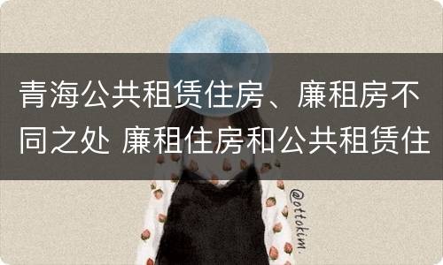 青海公共租赁住房、廉租房不同之处 廉租住房和公共租赁住房