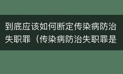 到底应该如何断定传染病防治失职罪（传染病防治失职罪是结果犯吗）