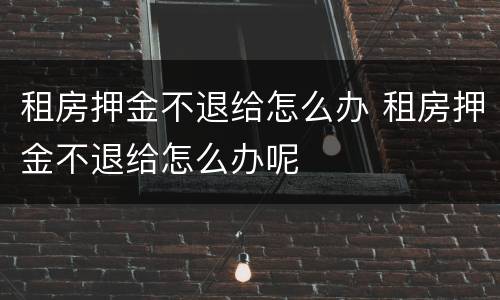 租房押金不退给怎么办 租房押金不退给怎么办呢