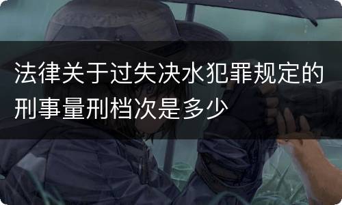 法律关于过失决水犯罪规定的刑事量刑档次是多少