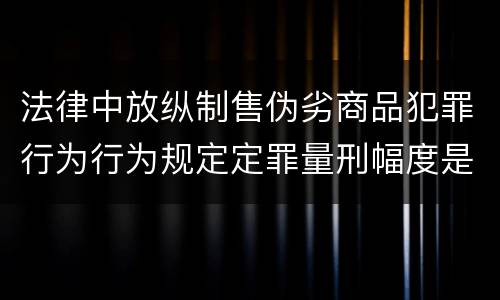 法律中放纵制售伪劣商品犯罪行为行为规定定罪量刑幅度是什么