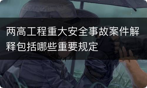 两高工程重大安全事故案件解释包括哪些重要规定