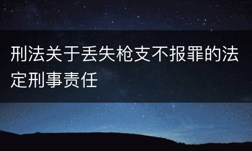 刑法关于丢失枪支不报罪的法定刑事责任