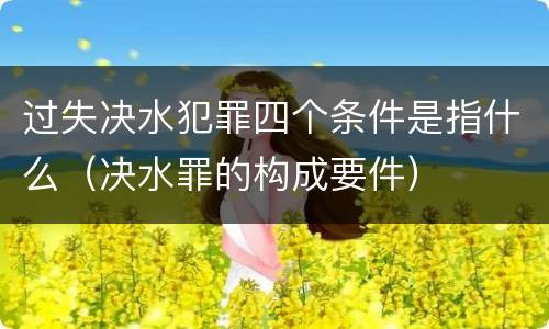过失决水犯罪四个条件是指什么（决水罪的构成要件）