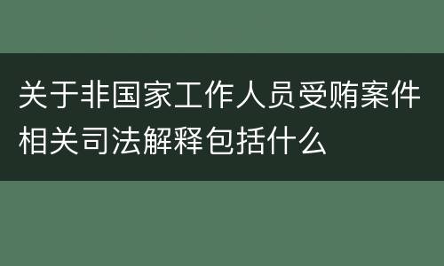关于非国家工作人员受贿案件相关司法解释包括什么