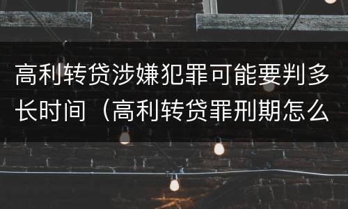 高利转贷涉嫌犯罪可能要判多长时间（高利转贷罪刑期怎么判定的）