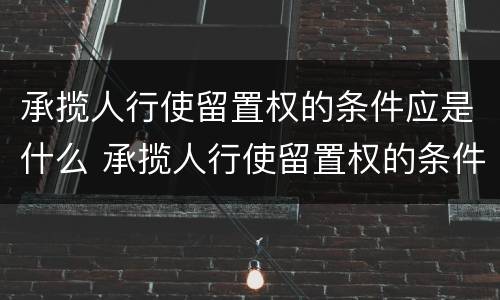 承揽人行使留置权的条件应是什么 承揽人行使留置权的条件应是什么法律规定