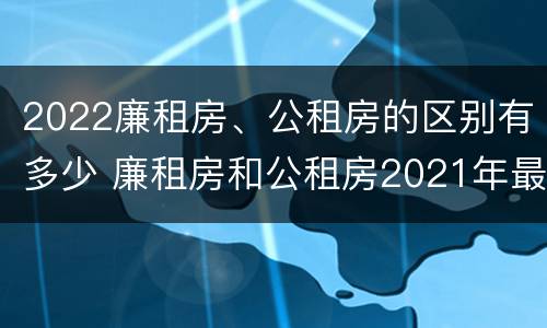 2022廉租房、公租房的区别有多少 廉租房和公租房2021年最新通知