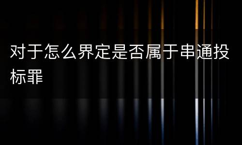 对于怎么界定是否属于串通投标罪