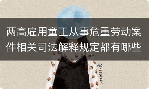 两高雇用童工从事危重劳动案件相关司法解释规定都有哪些