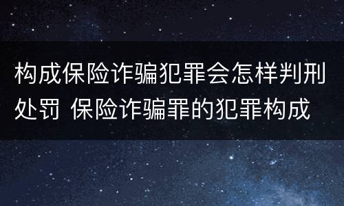 构成保险诈骗犯罪会怎样判刑处罚 保险诈骗罪的犯罪构成