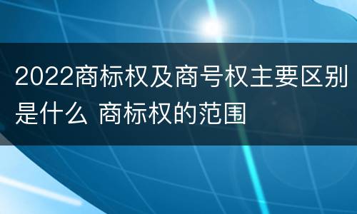 2022商标权及商号权主要区别是什么 商标权的范围