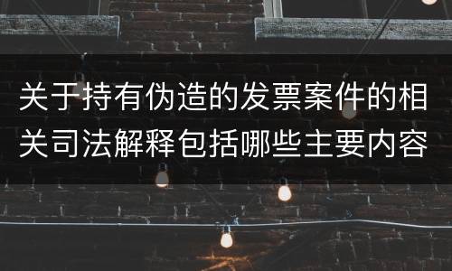关于持有伪造的发票案件的相关司法解释包括哪些主要内容