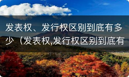 发表权、发行权区别到底有多少（发表权,发行权区别到底有多少种）
