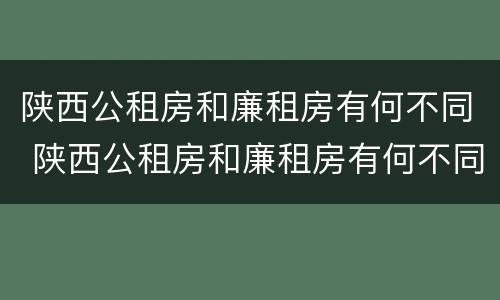 陕西公租房和廉租房有何不同 陕西公租房和廉租房有何不同之处