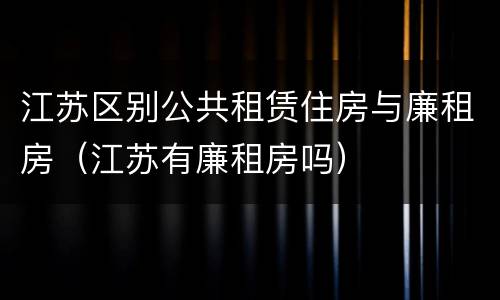 江苏区别公共租赁住房与廉租房（江苏有廉租房吗）