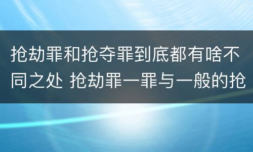 抢劫罪和抢夺罪到底都有啥不同之处 抢劫罪一罪与一般的抢劫罪区别