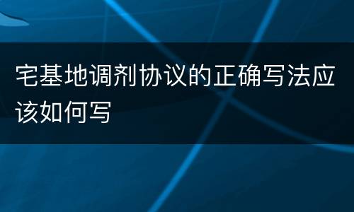 宅基地调剂协议的正确写法应该如何写