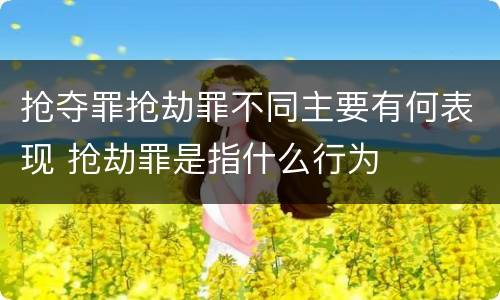 抢夺罪抢劫罪不同主要有何表现 抢劫罪是指什么行为