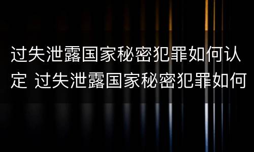 过失泄露国家秘密犯罪如何认定 过失泄露国家秘密犯罪如何认定罪名
