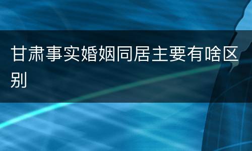 甘肃事实婚姻同居主要有啥区别