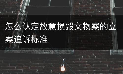 怎么认定故意损毁文物案的立案追诉标准