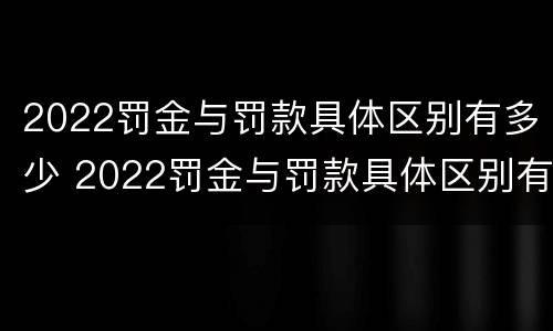2022罚金与罚款具体区别有多少 2022罚金与罚款具体区别有多少种