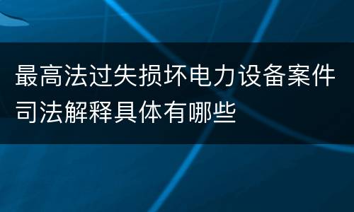 最高法过失损坏电力设备案件司法解释具体有哪些