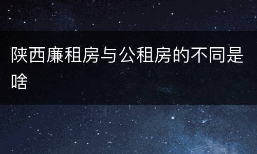 陕西廉租房与公租房的不同是啥