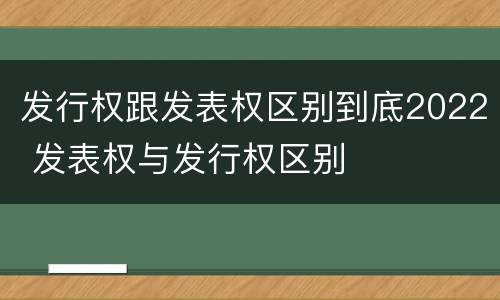发行权跟发表权区别到底2022 发表权与发行权区别