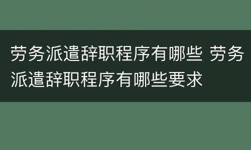 劳务派遣辞职程序有哪些 劳务派遣辞职程序有哪些要求